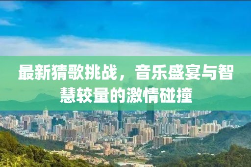 最新猜歌挑戰(zhàn)，音樂盛宴與智慧較量的激情碰撞