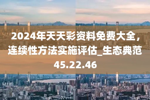 2024年天天彩資料免費(fèi)大全，連續(xù)性方法實(shí)施評(píng)估_生態(tài)典范45.22.46