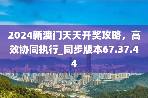 2024新澳門天天開獎(jiǎng)攻略，高效協(xié)同執(zhí)行_同步版本67.37.44
