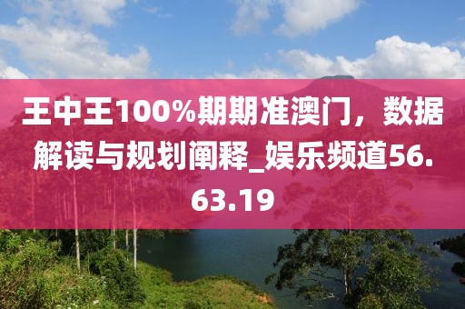 王中王100%期期準(zhǔn)澳門，數(shù)據(jù)解讀與規(guī)劃闡釋_娛樂頻道56.63.19