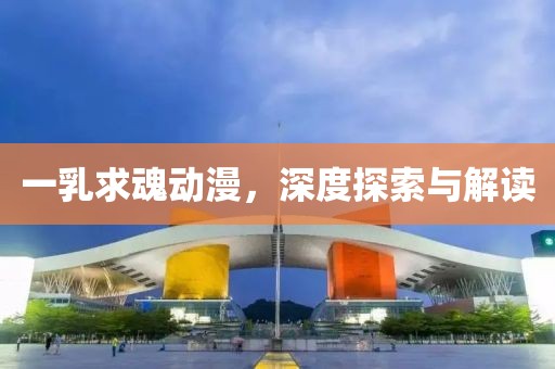 一乳求魂動(dòng)漫，深度探索與解讀