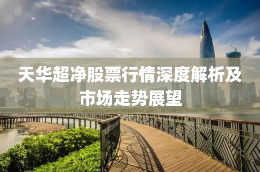 天華超凈股票行情深度解析及市場走勢展望