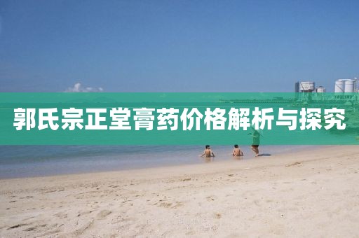 郭氏宗正堂膏藥價(jià)格解析與探究