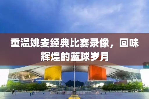 重溫姚麥經(jīng)典比賽錄像，回味輝煌的籃球歲月