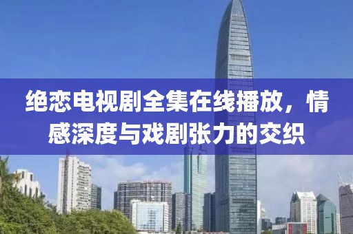 絕戀電視劇全集在線播放，情感深度與戲劇張力的交織
