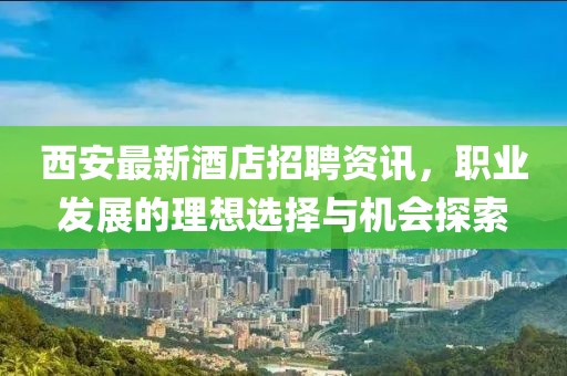 西安最新酒店招聘資訊，職業(yè)發(fā)展的理想選擇與機(jī)會(huì)探索