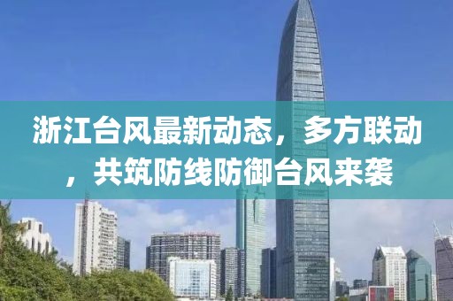 浙江臺風(fēng)最新動態(tài)，多方聯(lián)動，共筑防線防御臺風(fēng)來襲