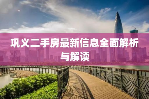鞏義二手房最新信息全面解析與解讀