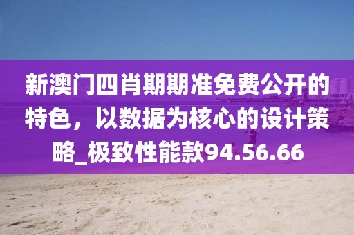 新澳門四肖期期準(zhǔn)免費公開的特色，以數(shù)據(jù)為核心的設(shè)計策略_極致性能款94.56.66