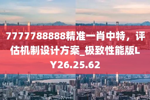 7777788888精準(zhǔn)一肖中特，評估機(jī)制設(shè)計(jì)方案_極致性能版LY26.25.62