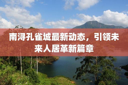 南潯孔雀城最新動態(tài)，引領未來人居革新篇章