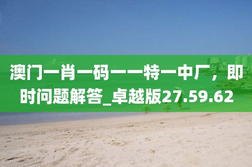 澳門一肖一碼一一特一中廠，即時問題解答_卓越版27.59.62