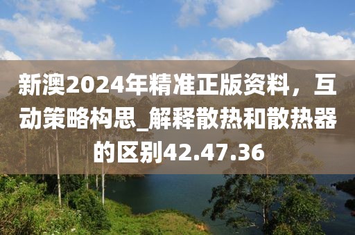 新澳2024年精準(zhǔn)正版資料，互動(dòng)策略構(gòu)思_解釋散熱和散熱器的區(qū)別42.47.36