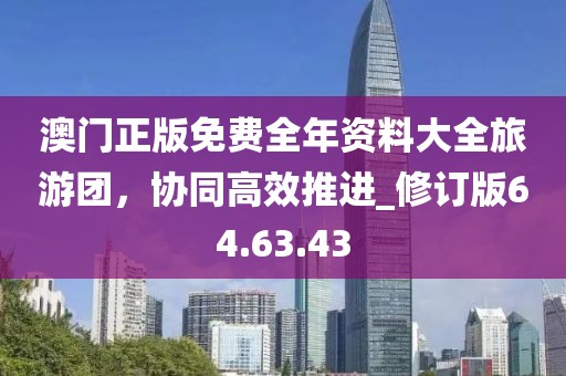 澳門正版免費(fèi)全年資料大全旅游團(tuán)，協(xié)同高效推進(jìn)_修訂版64.63.43