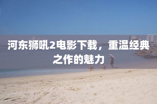 河?xùn)|獅吼2電影下載，重溫經(jīng)典之作的魅力