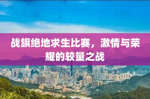 戰(zhàn)旗絕地求生比賽，激情與榮耀的較量之戰(zhàn)