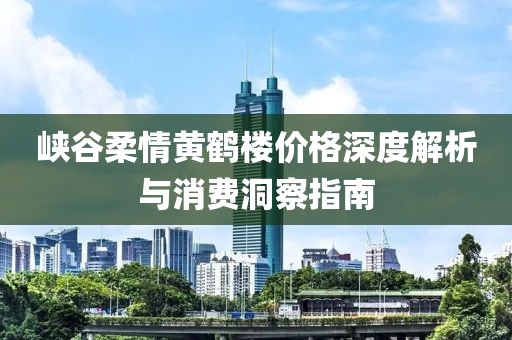 峽谷柔情黃鶴樓價(jià)格深度解析與消費(fèi)洞察指南