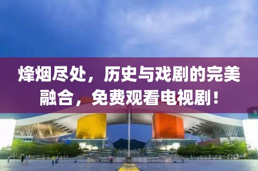 烽煙盡處，歷史與戲劇的完美融合，免費觀看電視劇！