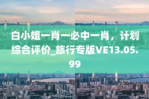 白小姐一肖一必中一肖，計(jì)劃綜合評(píng)價(jià)_旅行專版VE13.05.99
