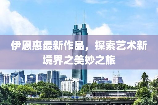 伊恩惠最新作品，探索藝術(shù)新境界之美妙之旅
