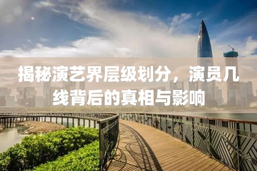 揭秘演藝界層級劃分，演員幾線背后的真相與影響