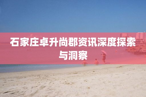 石家莊卓升尚郡資訊深度探索與洞察