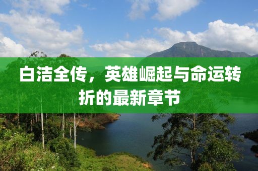 白潔全傳，英雄崛起與命運(yùn)轉(zhuǎn)折的最新章節(jié)