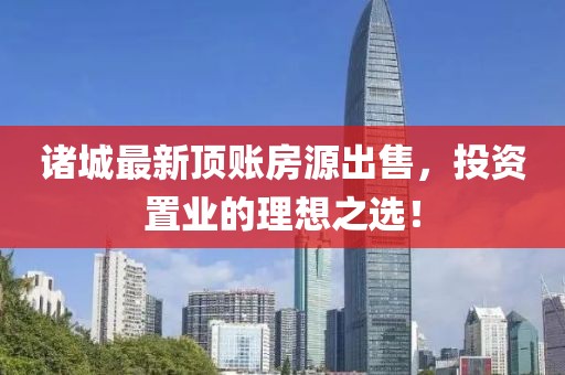 諸城最新頂賬房源出售，投資置業(yè)的理想之選！