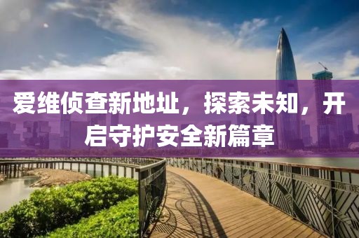 愛(ài)維偵查新地址，探索未知，開(kāi)啟守護(hù)安全新篇章