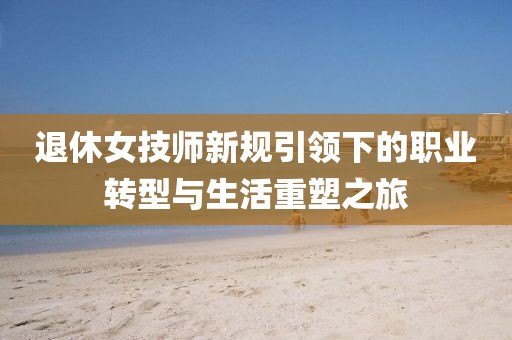 退休女技師新規(guī)引領(lǐng)下的職業(yè)轉(zhuǎn)型與生活重塑之旅