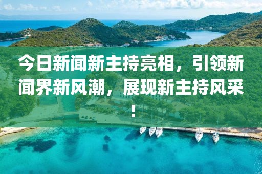 今日新聞新主持亮相，引領(lǐng)新聞界新風(fēng)潮，展現(xiàn)新主持風(fēng)采！