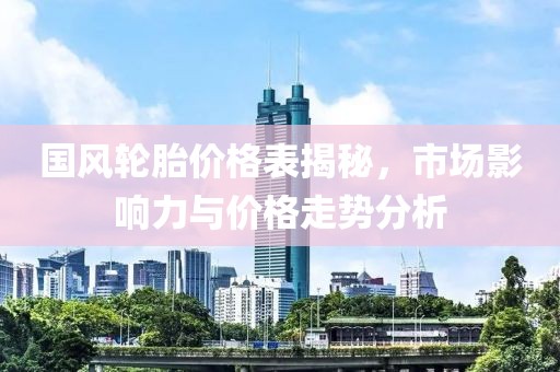 國(guó)風(fēng)輪胎價(jià)格表揭秘，市場(chǎng)影響力與價(jià)格走勢(shì)分析