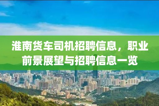 淮南貨車司機招聘信息，職業(yè)前景展望與招聘信息一覽