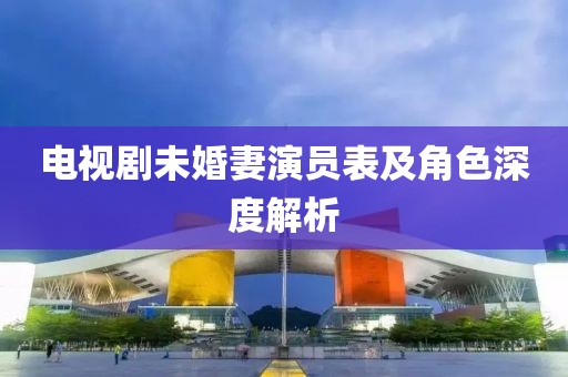 電視劇未婚妻演員表及角色深度解析