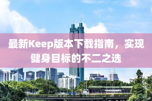 最新Keep版本下載指南，實(shí)現(xiàn)健身目標(biāo)的不二之選