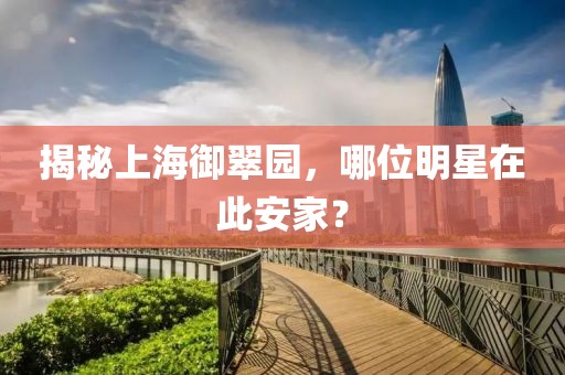 揭秘上海御翠園，哪位明星在此安家？