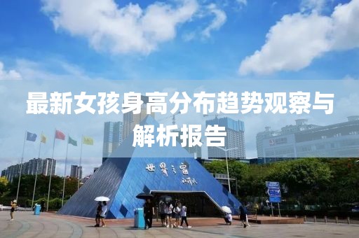 最新女孩身高分布趨勢觀察與解析報(bào)告