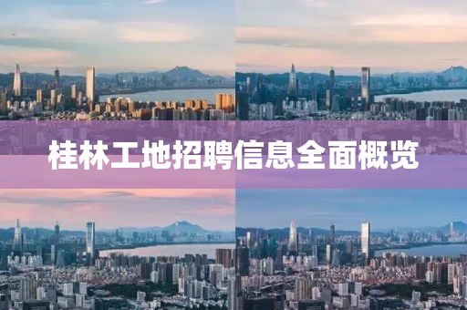 桂林工地招聘信息全面概覽