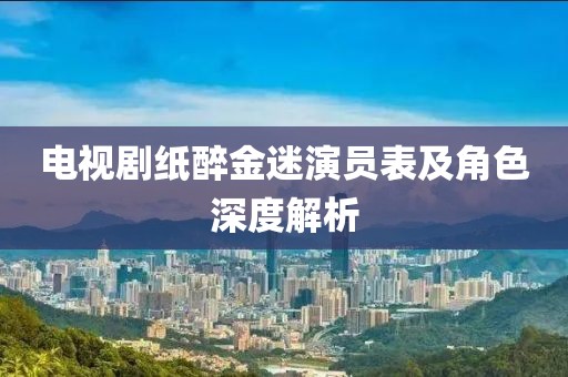 電視劇紙醉金迷演員表及角色深度解析