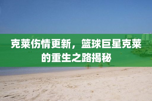克萊傷情更新，籃球巨星克萊的重生之路揭秘