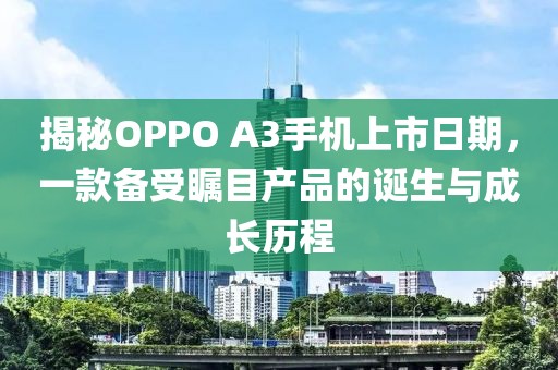 揭秘OPPO A3手機(jī)上市日期，一款備受矚目產(chǎn)品的誕生與成長(zhǎng)歷程