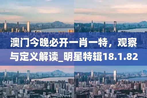 澳門今晚必開一肖一特，觀察與定義解讀_明星特輯18.1.82