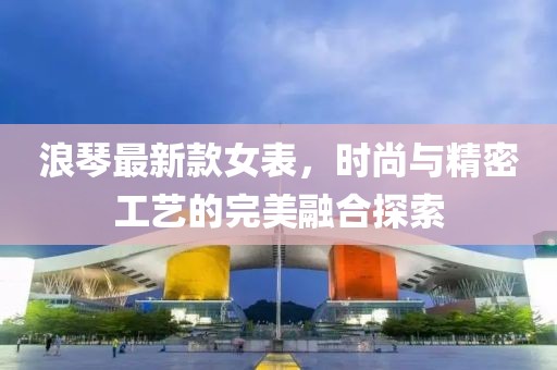 浪琴最新款女表，時尚與精密工藝的完美融合探索