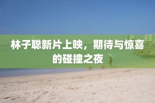 林子聰新片上映，期待與驚喜的碰撞之夜