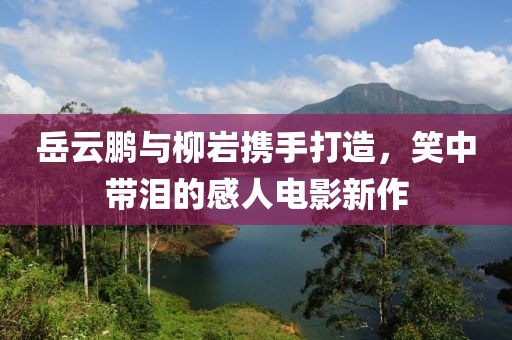 岳云鵬與柳巖攜手打造，笑中帶淚的感人電影新作