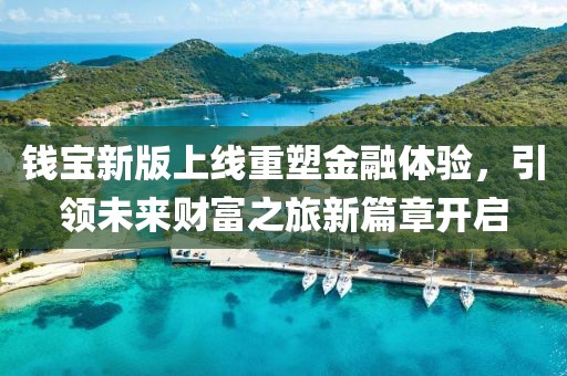 錢寶新版上線重塑金融體驗(yàn)，引領(lǐng)未來(lái)財(cái)富之旅新篇章開(kāi)啟