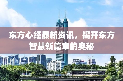 東方心經(jīng)最新資訊，揭開東方智慧新篇章的奧秘