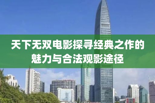 天下無雙電影探尋經(jīng)典之作的魅力與合法觀影途徑