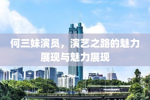 何三妹演員，演藝之路的魅力展現(xiàn)與魅力展現(xiàn)