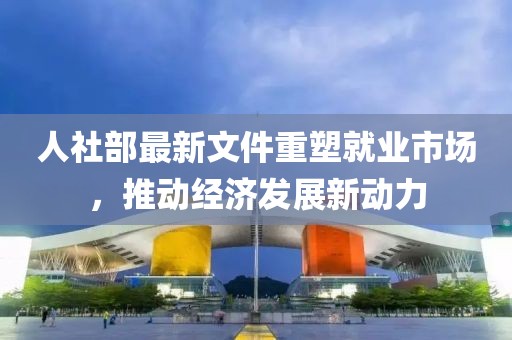 人社部最新文件重塑就業(yè)市場，推動經(jīng)濟(jì)發(fā)展新動力